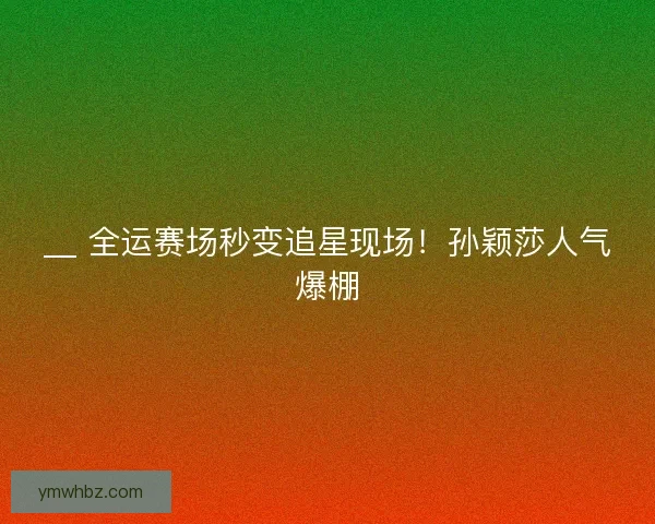 __ 全运赛场秒变追星现场！孙颖莎人气爆棚