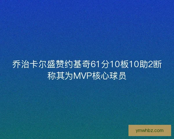乔治卡尔盛赞约基奇61分10板10助2断称其为MVP核心球员