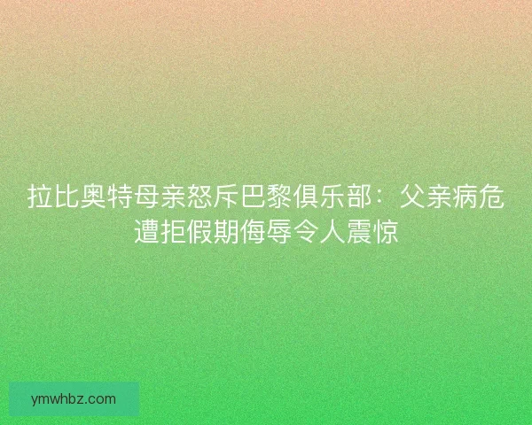 拉比奥特母亲怒斥巴黎俱乐部：父亲病危遭拒假期侮辱令人震惊