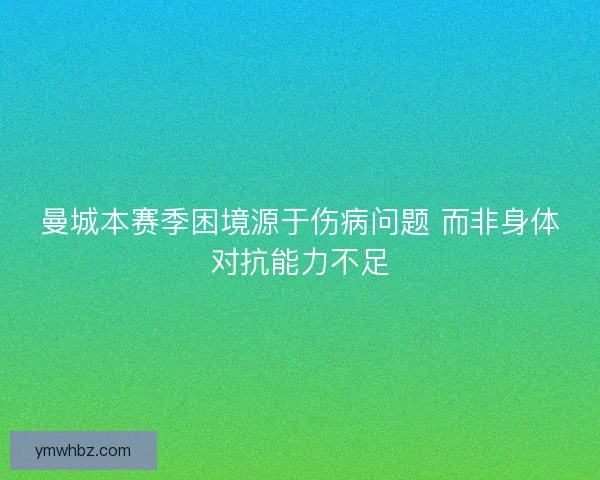曼城本赛季困境源于伤病问题 而非身体对抗能力不足 曼城本赛季困境源于伤病问题 而非身体对抗能力不足
