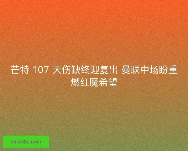 芒特 107 天伤缺终迎复出 曼联中场盼重燃红魔希望