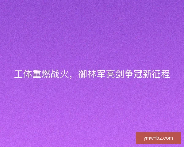 工体重燃战火，御林军亮剑争冠新征程