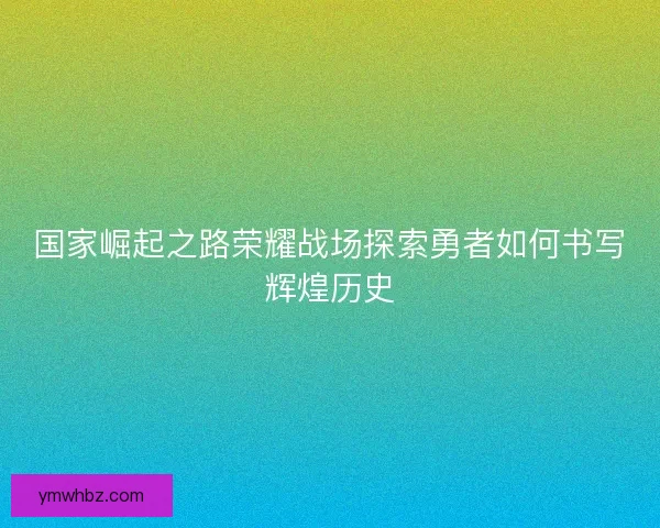 国家崛起之路荣耀战场探索勇者如何书写辉煌历史