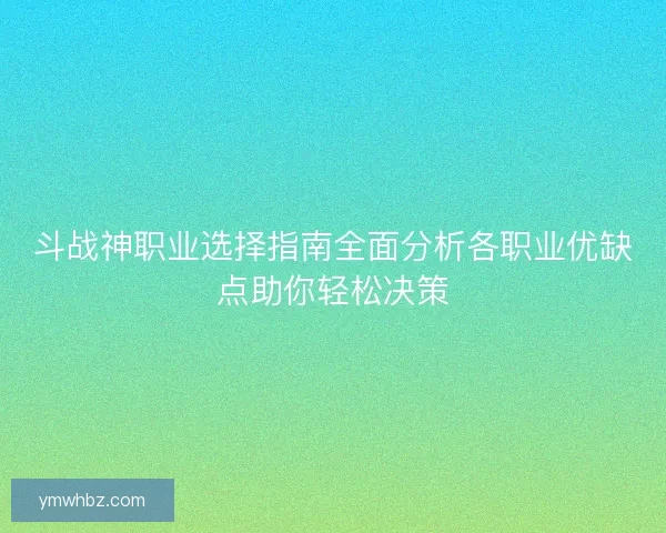 斗战神职业选择指南全面分析各职业优缺点助你轻松决策