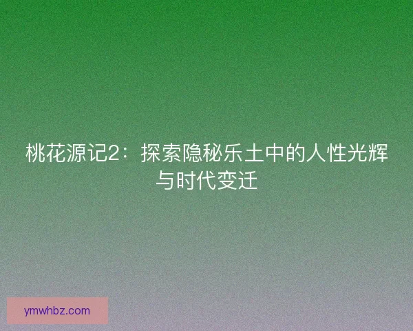 桃花源记2：探索隐秘乐土中的人性光辉与时代变迁
