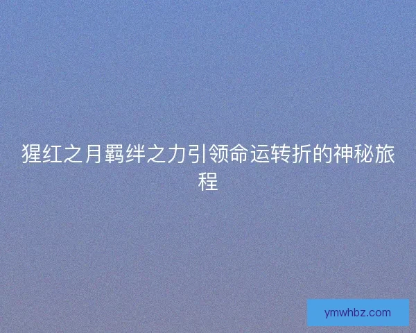 猩红之月羁绊之力引领命运转折的神秘旅程