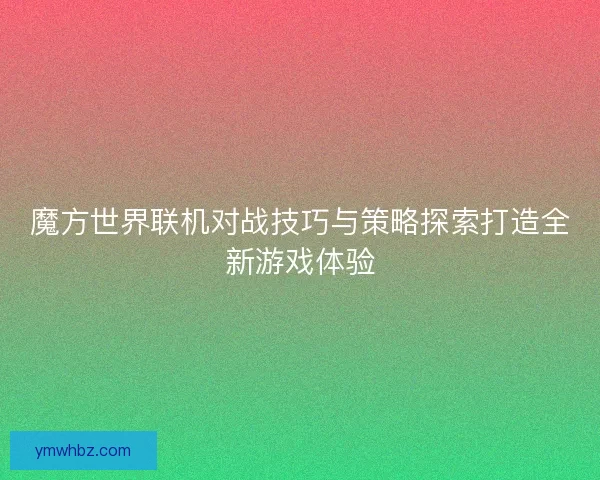 魔方世界联机对战技巧与策略探索打造全新游戏体验
