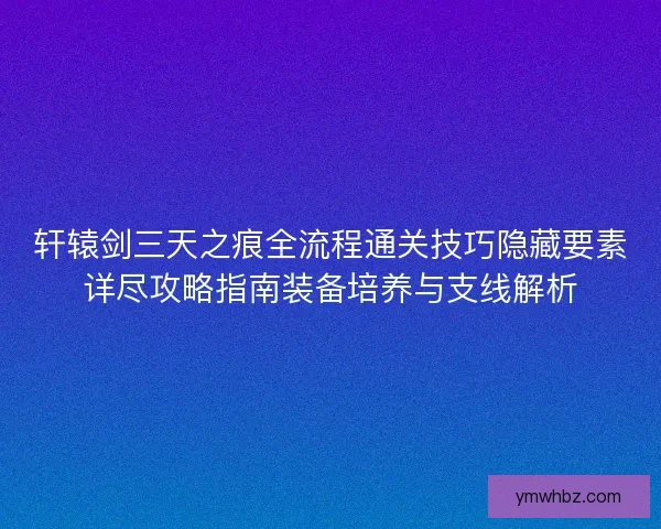 轩辕剑三天之痕全流程通关技巧隐藏要素详尽攻略指南装备培养与支线解析