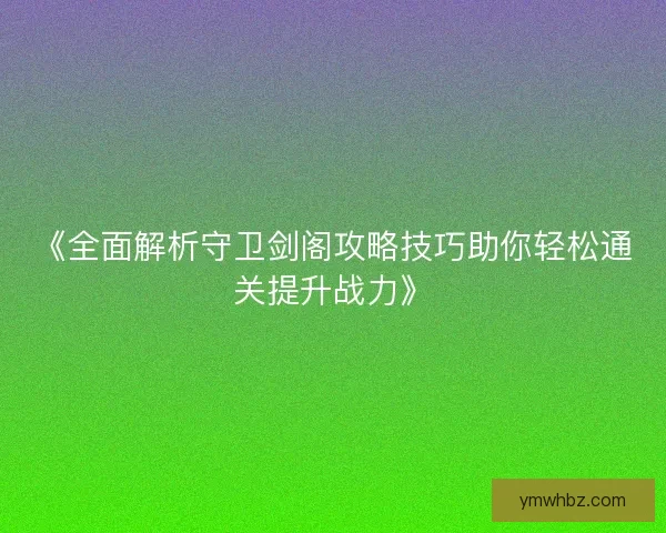 《全面解析守卫剑阁攻略技巧助你轻松通关提升战力》