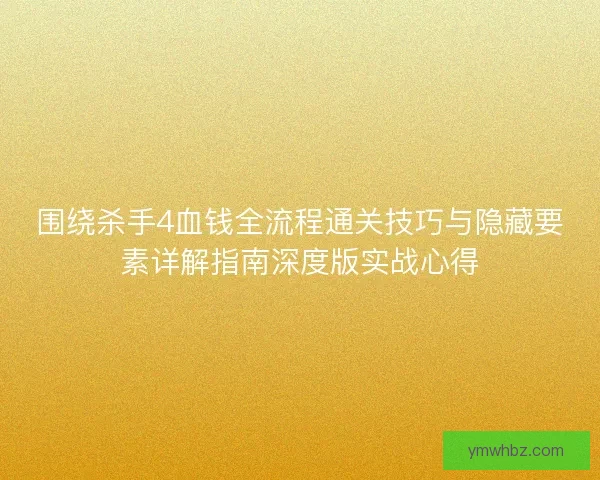 围绕杀手4血钱全流程通关技巧与隐藏要素详解指南深度版实战心得