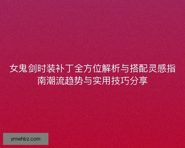 女鬼剑时装补丁全方位解析与搭配灵感指南潮流趋势与实用技巧分享