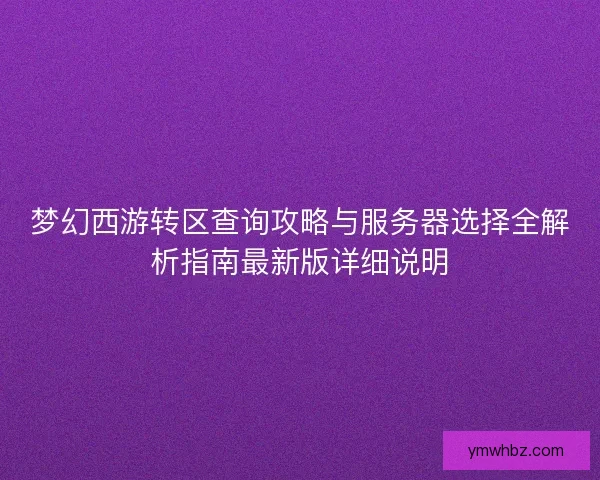 梦幻西游转区查询攻略与服务器选择全解析指南最新版详细说明