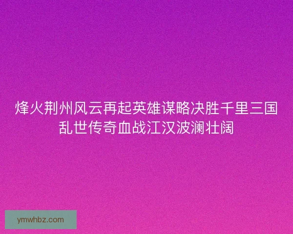 烽火荆州风云再起英雄谋略决胜千里三国乱世传奇血战江汉波澜壮阔
