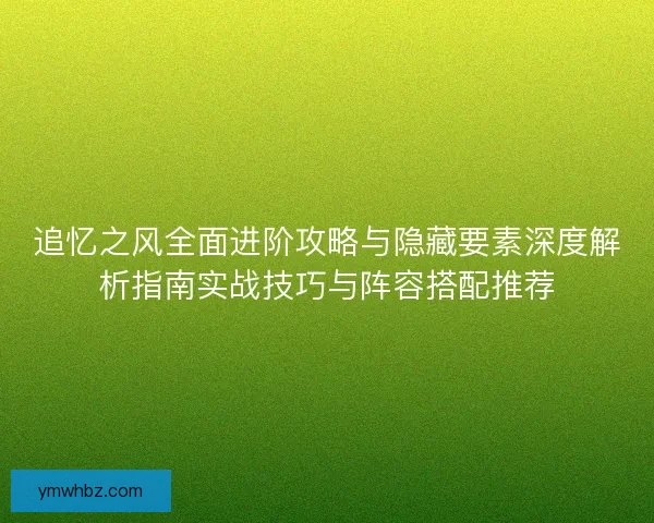 追忆之风全面进阶攻略与隐藏要素深度解析指南实战技巧与阵容搭配推荐