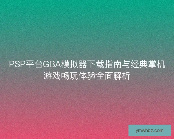 PSP平台GBA模拟器下载指南与经典掌机游戏畅玩体验全面解析