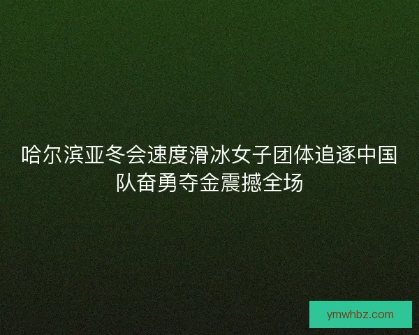 哈尔滨亚冬会速度滑冰女子团体追逐中国队奋勇夺金震撼全场 哈尔滨亚冬会速度滑冰女子团体追逐中国队奋勇夺金震撼全场