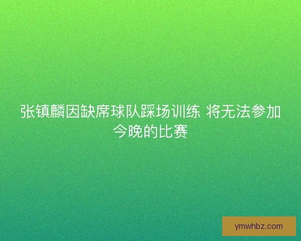 张镇麟因缺席球队踩场训练 将无法参加今晚的比赛