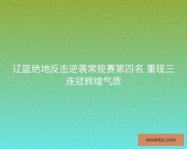 辽篮绝地反击逆袭常规赛第四名 重现三连冠辉煌气质