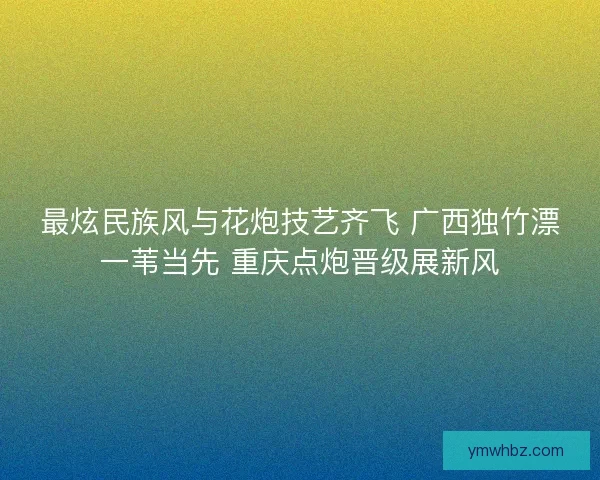 最炫民族风与花炮技艺齐飞 广西独竹漂一苇当先 重庆点炮晋级展新风