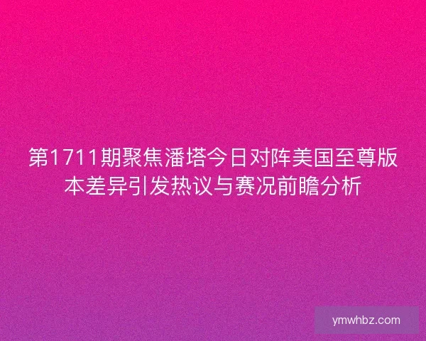 第1711期聚焦潘塔今日对阵美国至尊版本差异引发热议与赛况前瞻分析