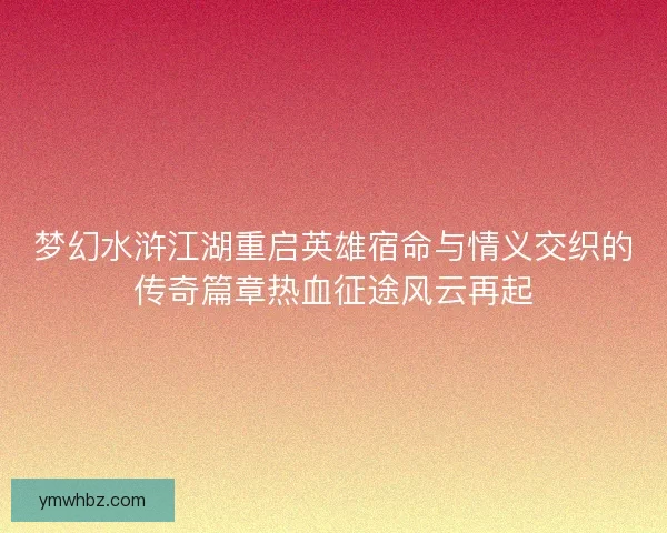 梦幻水浒江湖重启英雄宿命与情义交织的传奇篇章热血征途风云再起