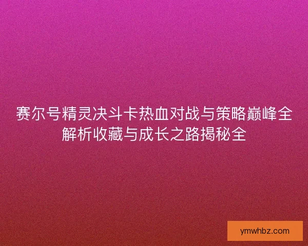 赛尔号精灵决斗卡热血对战与策略巅峰全解析收藏与成长之路揭秘全