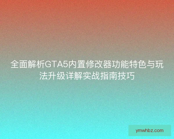 全面解析GTA5内置修改器功能特色与玩法升级详解实战指南技巧