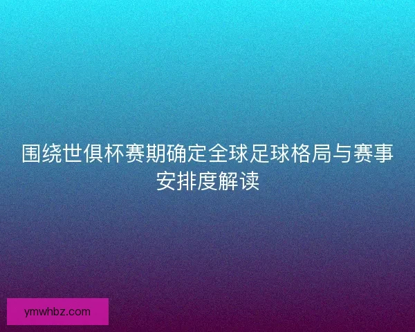 围绕世俱杯赛期确定全球足球格局与赛事安排度解读