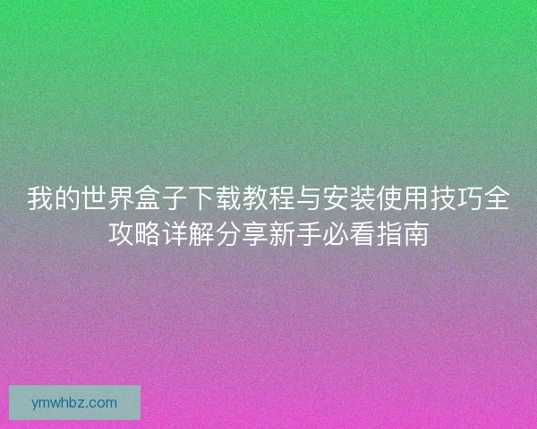 我的世界盒子下载教程与安装使用技巧全攻略详解分享新手必看指南