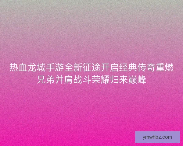 热血龙城手游全新征途开启经典传奇重燃兄弟并肩战斗荣耀归来巅峰