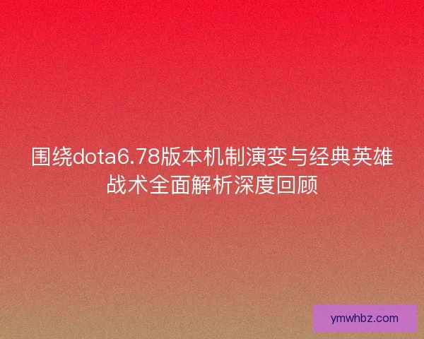 围绕dota6.78版本机制演变与经典英雄战术全面解析深度回顾 围绕dota6.78版本机制演变与经典英雄战术全面解析深度回顾