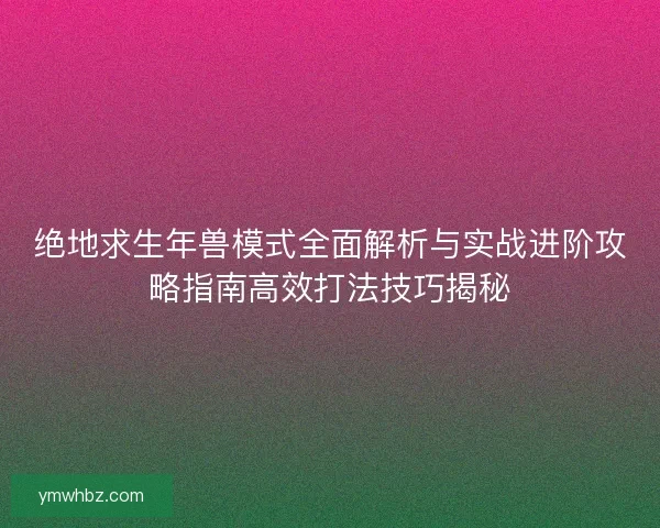 绝地求生年兽模式全面解析与实战进阶攻略指南高效打法技巧揭秘 绝地求生年兽模式全面解析与实战进阶攻略指南高效打法技巧揭秘