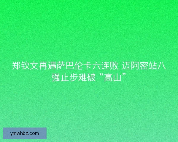 郑钦文再遇萨巴伦卡六连败 迈阿密站八强止步难破 “高山”