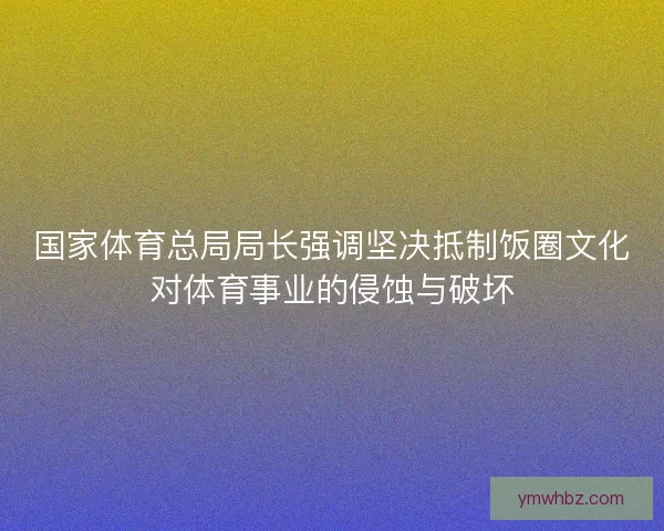 国家体育总局局长强调坚决抵制饭圈文化对体育事业的侵蚀与破坏 国家体育总局局长强调坚决抵制饭圈文化对体育事业的侵蚀与破坏