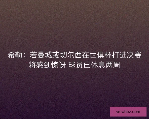 希勒:若曼城或切尔西在世俱杯打进决赛将感到惊讶 球员已休息两周 希勒:若曼城或切尔西在世俱杯打进决赛将感到惊讶 球员已休息两周