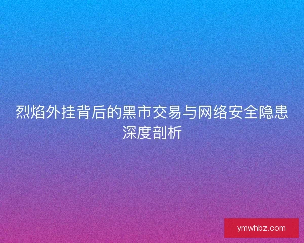 烈焰外挂背后的黑市交易与网络安全隐患深度剖析 烈焰外挂背后的黑市交易与网络安全隐患深度剖析
