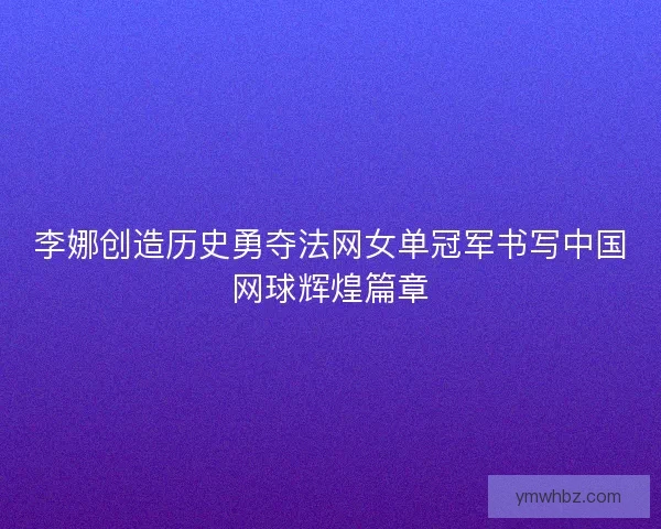 李娜创造历史勇夺法网女单冠军书写中国网球辉煌篇章