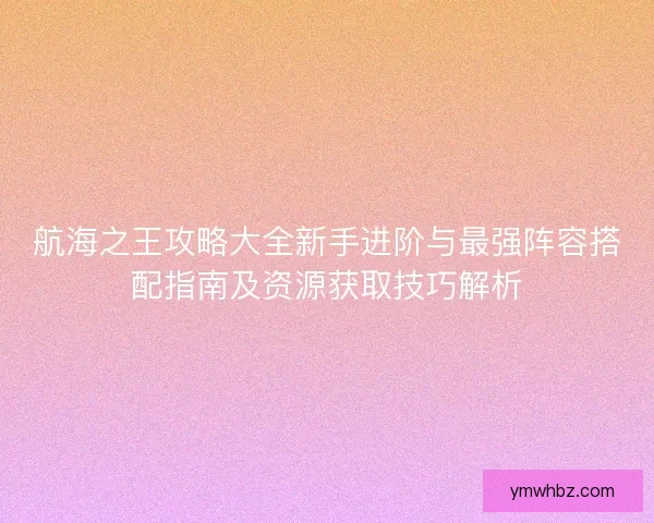 航海之王攻略大全新手进阶与最强阵容搭配指南及资源获取技巧解析 航海之王攻略大全新手进阶与最强阵容搭配指南及资源获取技巧解析