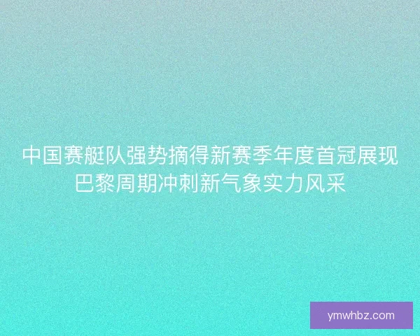 中国赛艇队强势摘得新赛季年度首冠展现巴黎周期冲刺新气象实力风采