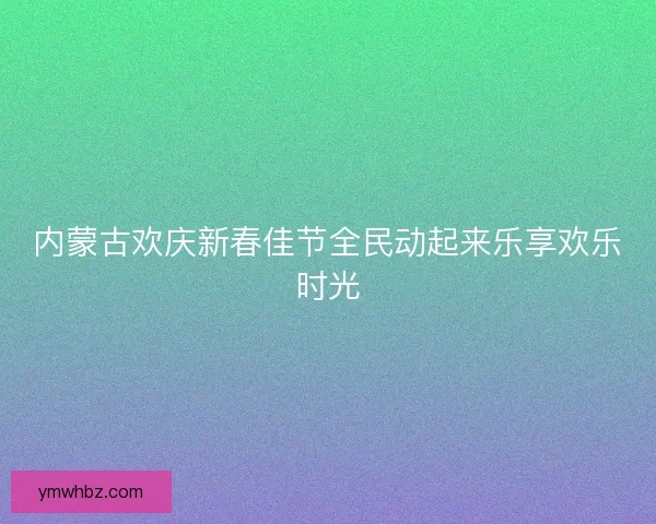 内蒙古欢庆新春佳节全民动起来乐享欢乐时光 内蒙古欢庆新春佳节全民动起来乐享欢乐时光