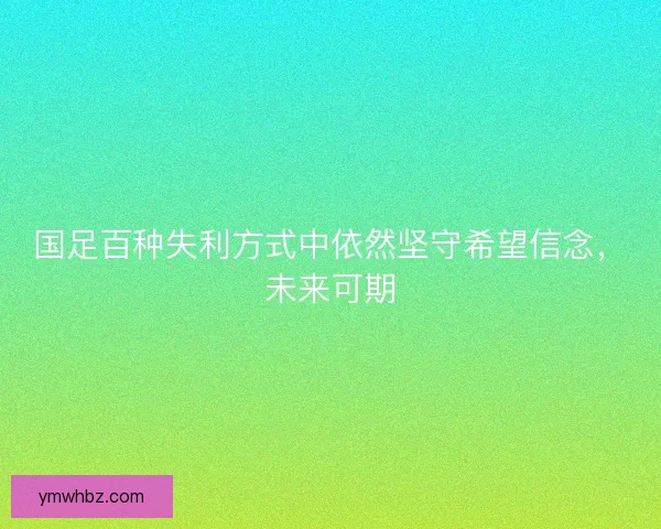 国足百种失利方式中依然坚守希望信念，未来可期