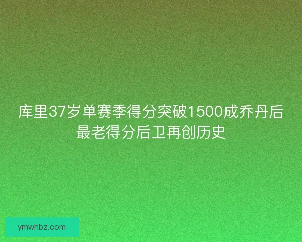 库里37岁单赛季得分突破1500成乔丹后最老得分后卫再创历史 库里37岁单赛季得分突破1500成乔丹后最老得分后卫再创历史