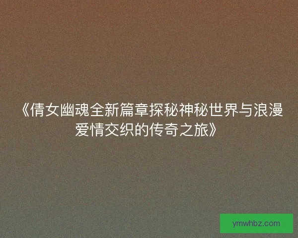 《倩女幽魂全新篇章探秘神秘世界与浪漫爱情交织的传奇之旅》