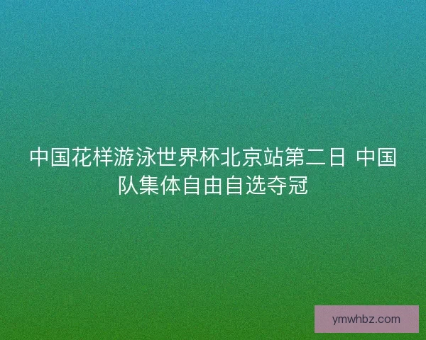 中国花样游泳世界杯北京站第二日 中国队集体自由自选夺冠