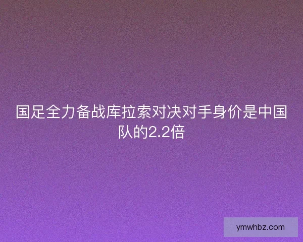 国足全力备战库拉索对决对手身价是中国队的2.2倍