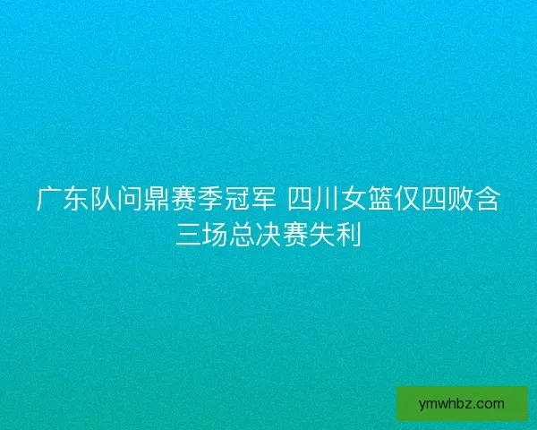 广东队问鼎赛季冠军 四川女篮仅四败含三场总决赛失利