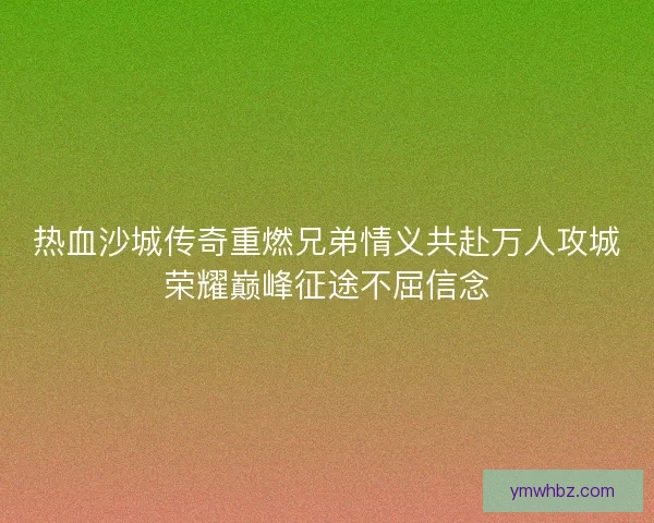 热血沙城传奇重燃兄弟情义共赴万人攻城荣耀巅峰征途不屈信念