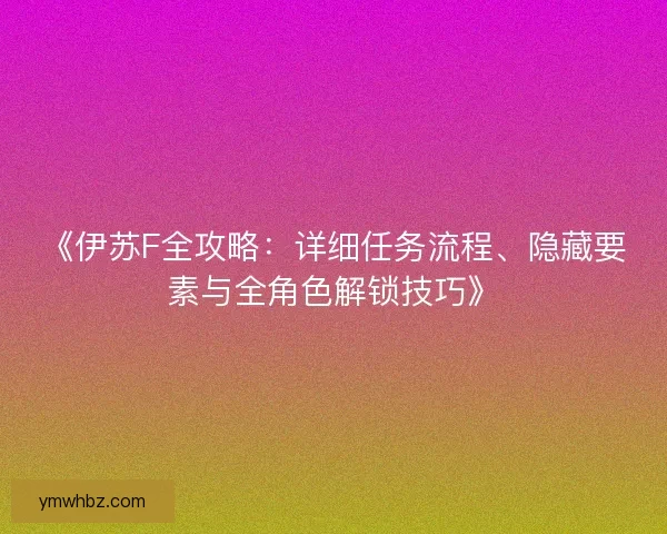 《伊苏F全攻略:详细任务流程、隐藏要素与全角色解锁技巧》 《伊苏F全攻略:详细任务流程、隐藏要素与全角色解锁技巧》