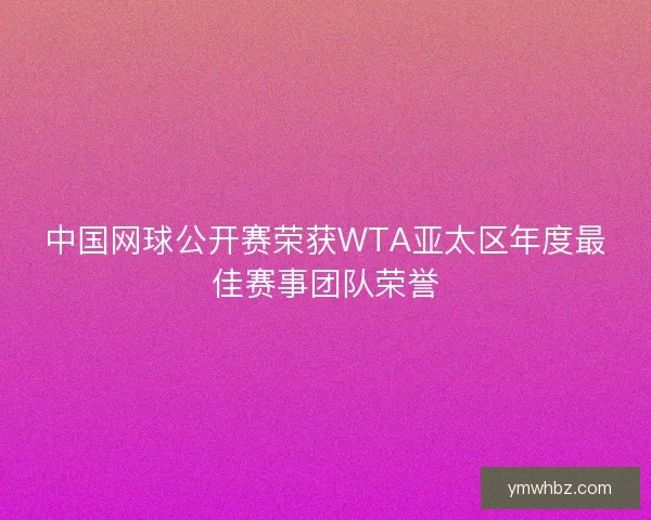 中国网球公开赛荣获WTA亚太区年度最佳赛事团队荣誉