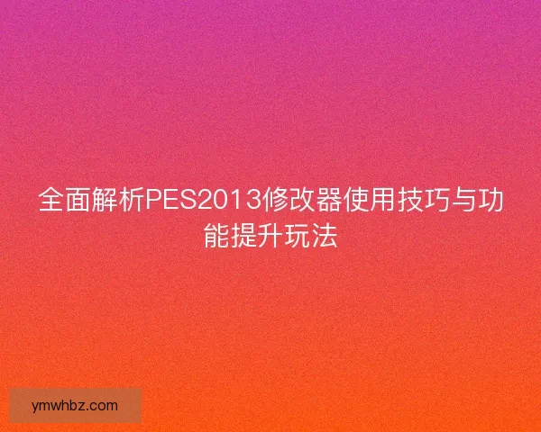 全面解析PES2013修改器使用技巧与功能提升玩法 全面解析PES2013修改器使用技巧与功能提升玩法